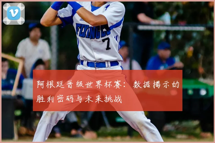 阿根廷晋级世界杯赛：数据揭示的胜利密码与未来挑战