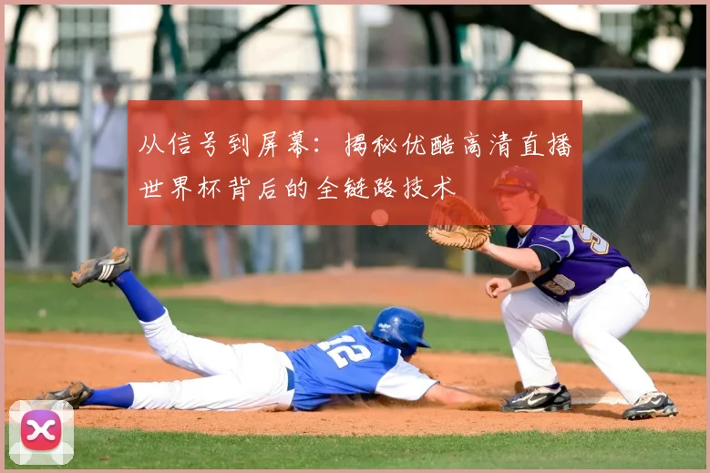 从信号到屏幕：揭秘优酷高清直播世界杯背后的全链路技术