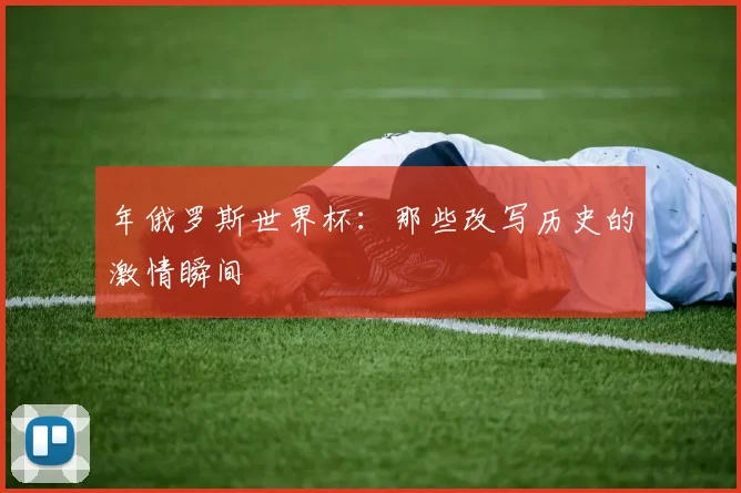 年俄罗斯世界杯:那些改写历史的激情瞬间