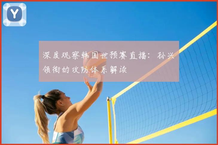深度观察韩国世预赛直播：孙兴慜领衔的攻防体系解读