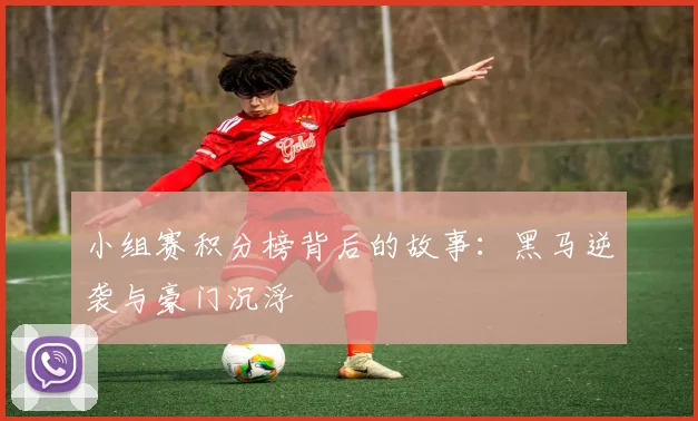 小组赛积分榜背后的故事：黑马逆袭与豪门沉浮
