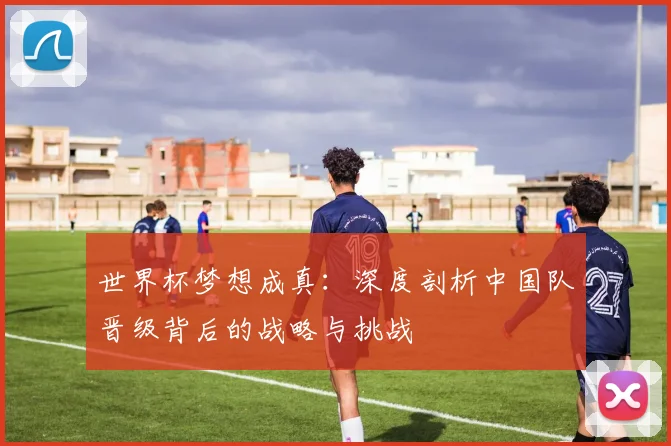 世界杯梦想成真:深度剖析中国队晋级背后的战略与挑战