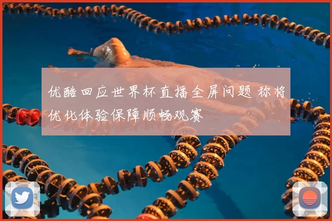 优酷回应世界杯直播全屏问题 称将优化体验保障顺畅观赛