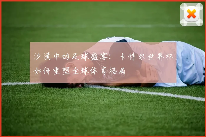 沙漠中的足球盛宴：卡特尔世界杯如何重塑全球体育格局