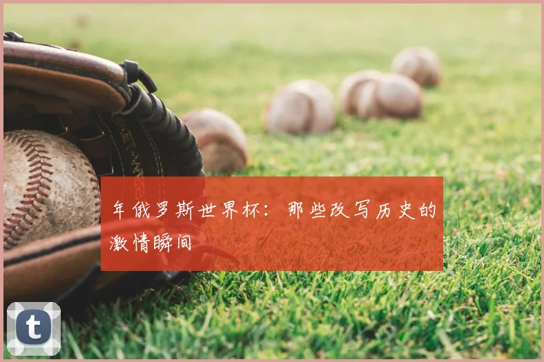 年俄罗斯世界杯:那些改写历史的激情瞬间