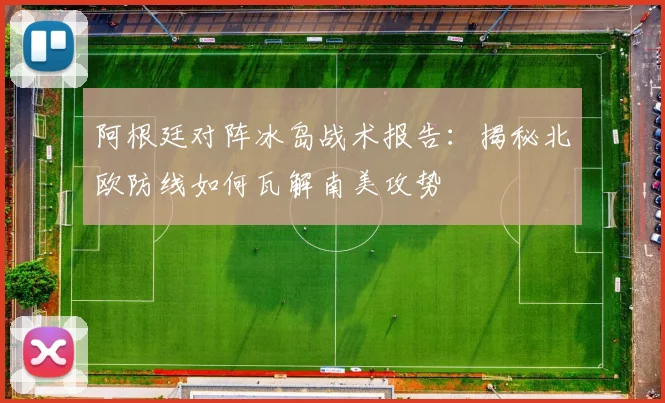 阿根廷对阵冰岛战术报告：揭秘北欧防线如何瓦解南美攻势