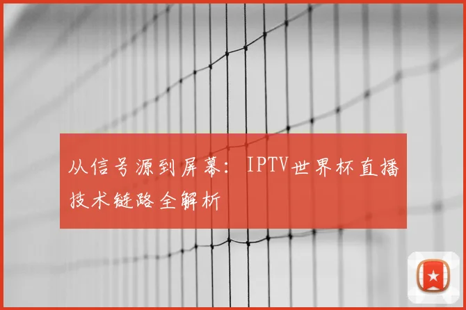 从信号源到屏幕：IPTV世界杯直播技术链路全解析