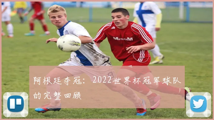 阿根廷夺冠：2022世界杯冠军球队的完整回顾