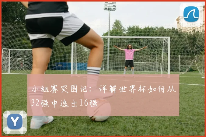 小组赛突围记：详解世界杯如何从32强中选出16强