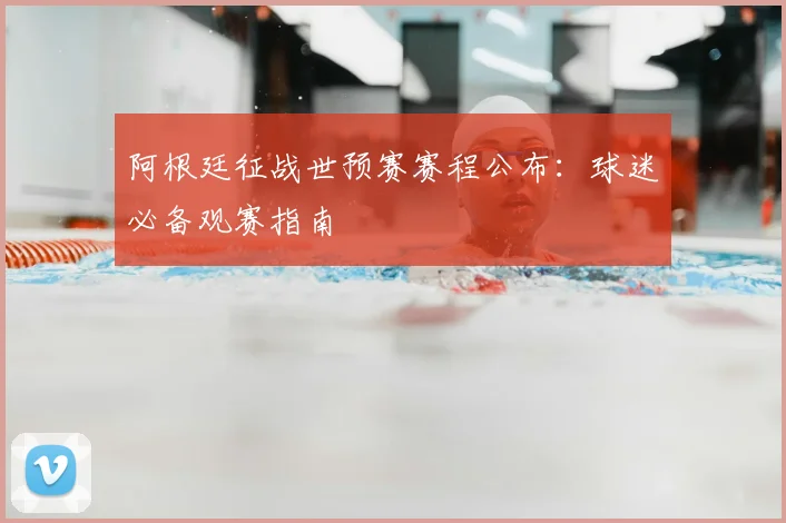 阿根廷征战世预赛赛程公布：球迷必备观赛指南