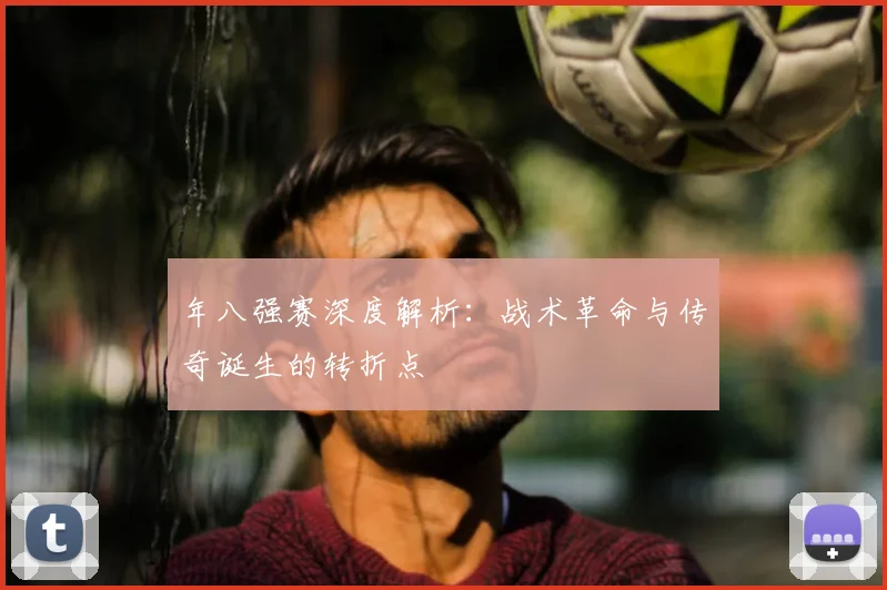 年八强赛深度解析:战术革命与传奇诞生的转折点