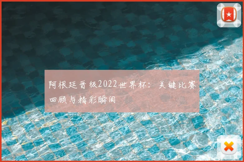 阿根廷晋级2022世界杯:关键比赛回顾与精彩瞬间