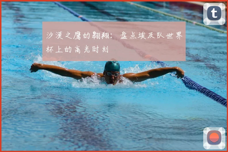 沙漠之鹰的翱翔:盘点埃及队世界杯上的高光时刻