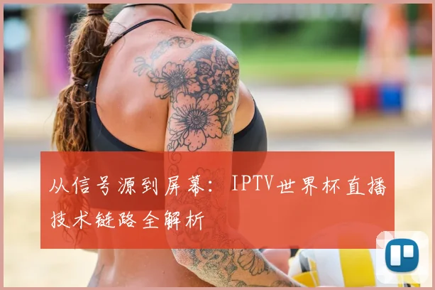 从信号源到屏幕：IPTV世界杯直播技术链路全解析