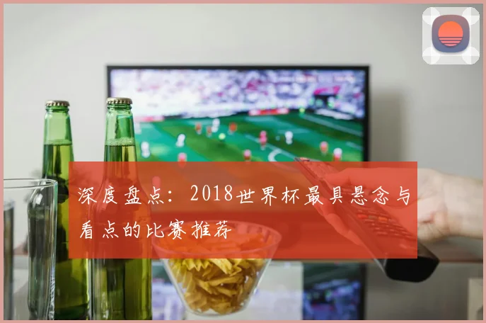 深度盘点：2018世界杯最具悬念与看点的比赛推荐