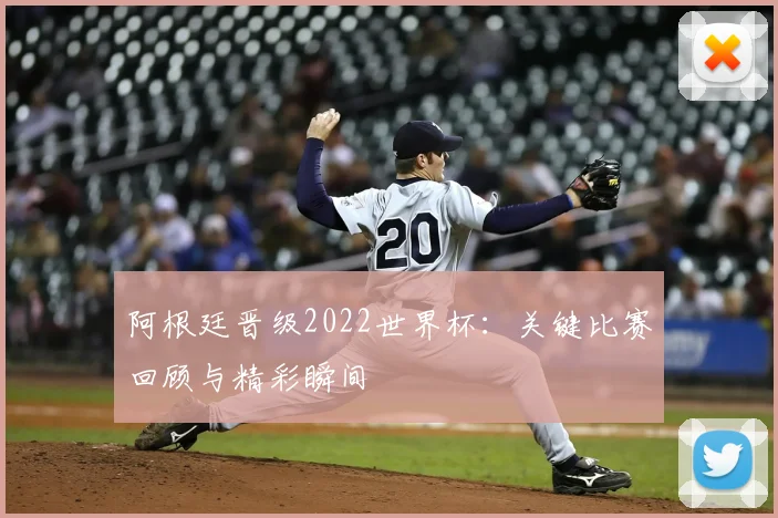 阿根廷晋级2022世界杯：关键比赛回顾与精彩瞬间