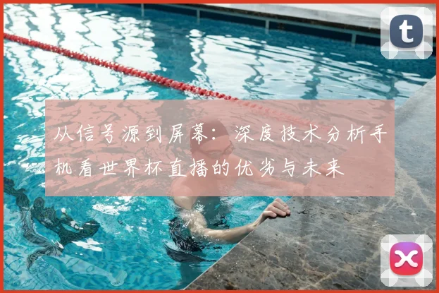 从信号源到屏幕：深度技术分析手机看世界杯直播的优劣与未来