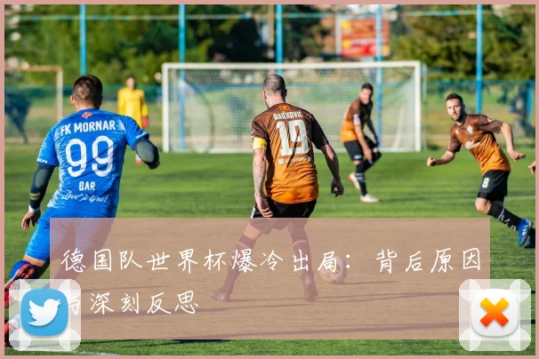 德国队世界杯爆冷出局：背后原因与深刻反思