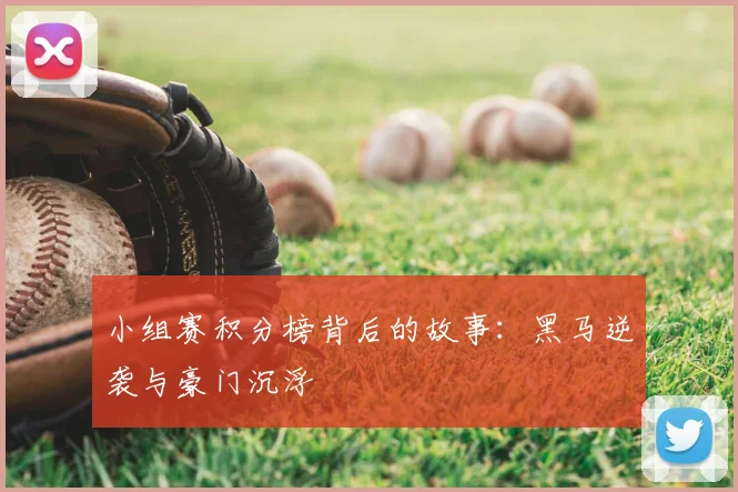 小组赛积分榜背后的故事：黑马逆袭与豪门沉浮