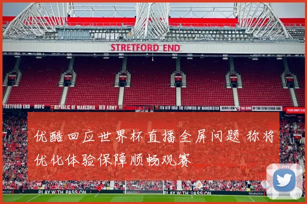 优酷回应世界杯直播全屏问题 称将优化体验保障顺畅观赛