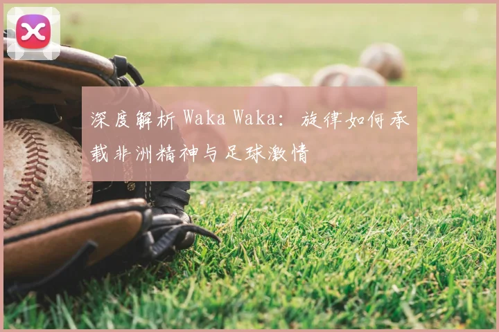 深度解析 Waka Waka：旋律如何承载非洲精神与足球激情