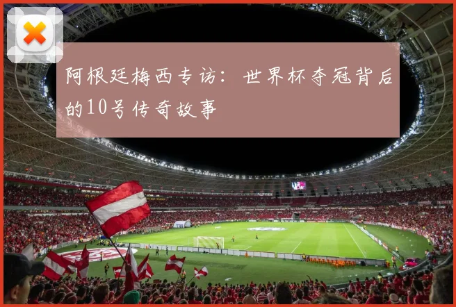 阿根廷梅西专访：世界杯夺冠背后的10号传奇故事