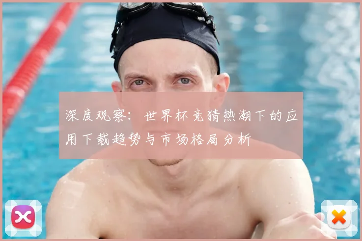 深度观察：世界杯竞猜热潮下的应用下载趋势与市场格局分析