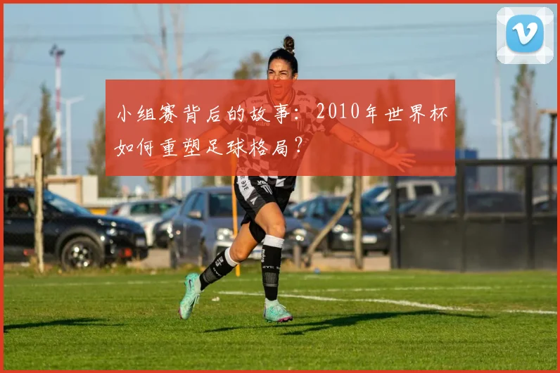 小组赛背后的故事：2010年世界杯如何重塑足球格局？