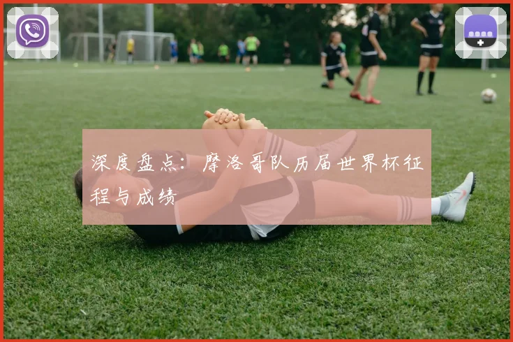 深度盘点：摩洛哥队历届世界杯征程与成绩