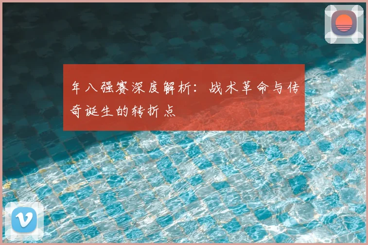 年八强赛深度解析:战术革命与传奇诞生的转折点