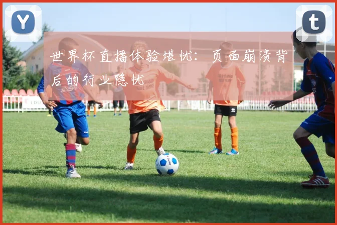 世界杯直播体验堪忧:页面崩溃背后的行业隐忧