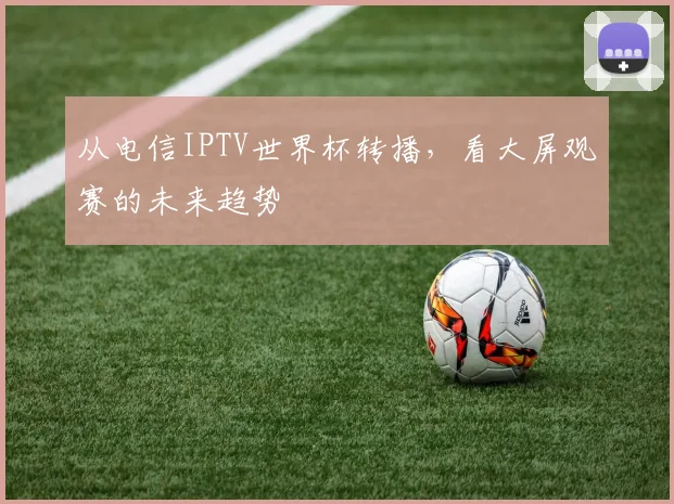 从电信IPTV世界杯转播，看大屏观赛的未来趋势
