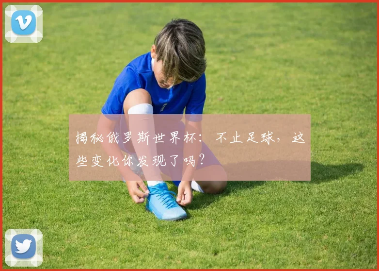 揭秘俄罗斯世界杯：不止足球，这些变化你发现了吗？