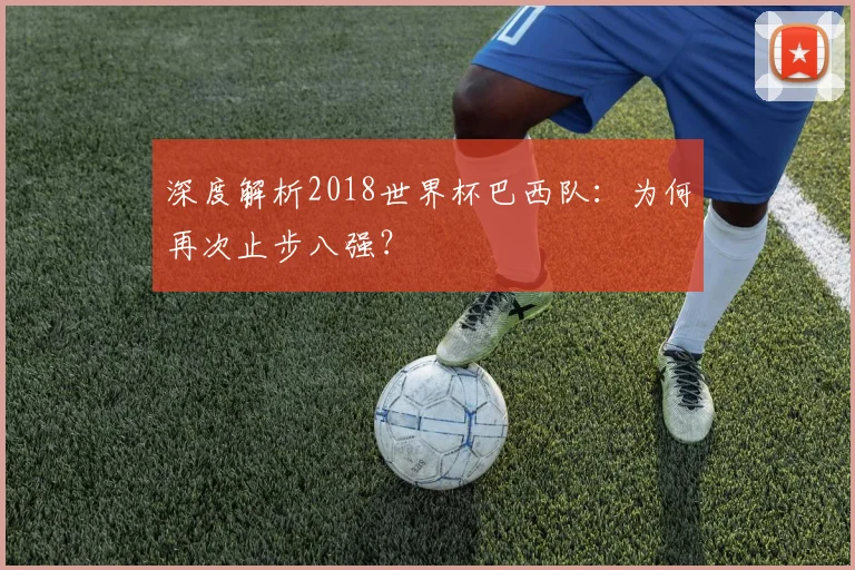 深度解析2018世界杯巴西队：为何再次止步八强？