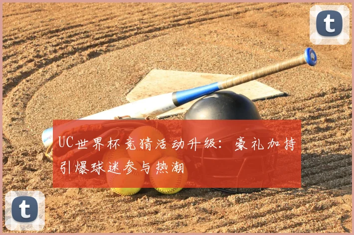 UC世界杯竞猜活动升级：豪礼加持引爆球迷参与热潮