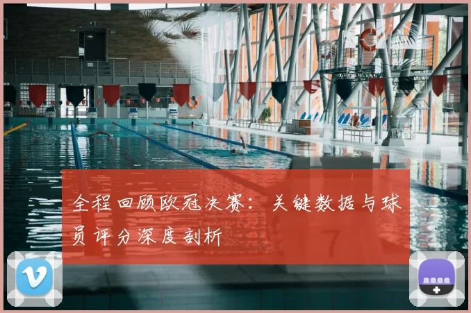 全程回顾欧冠决赛：关键数据与球员评分深度剖析