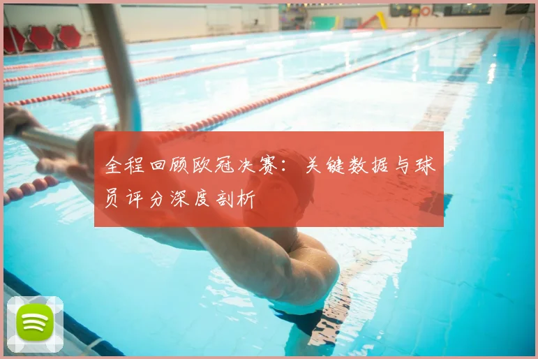 全程回顾欧冠决赛：关键数据与球员评分深度剖析