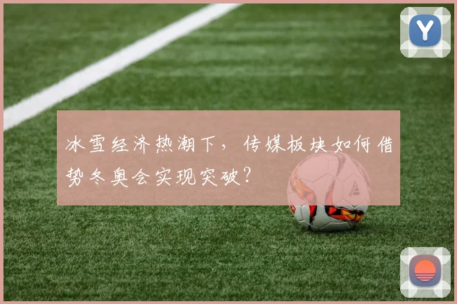 冰雪经济热潮下，传媒板块如何借势冬奥会实现突破？