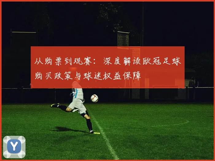 从购票到观赛：深度解读欧冠足球购买政策与球迷权益保障