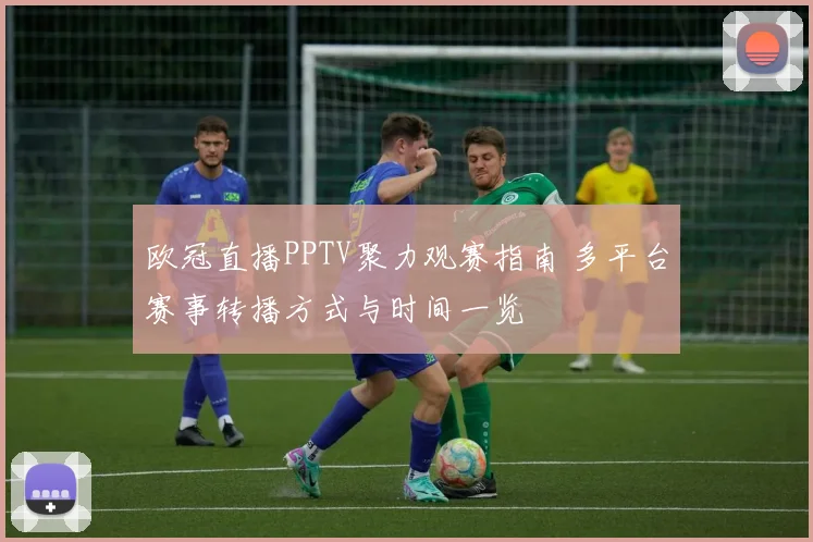 欧冠直播PPTV聚力观赛指南 多平台赛事转播方式与时间一览