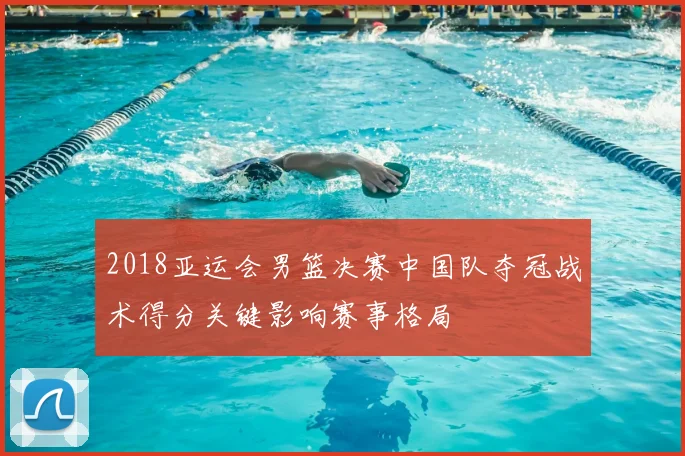 2018亚运会男篮决赛中国队夺冠战术得分关键影响赛事格局