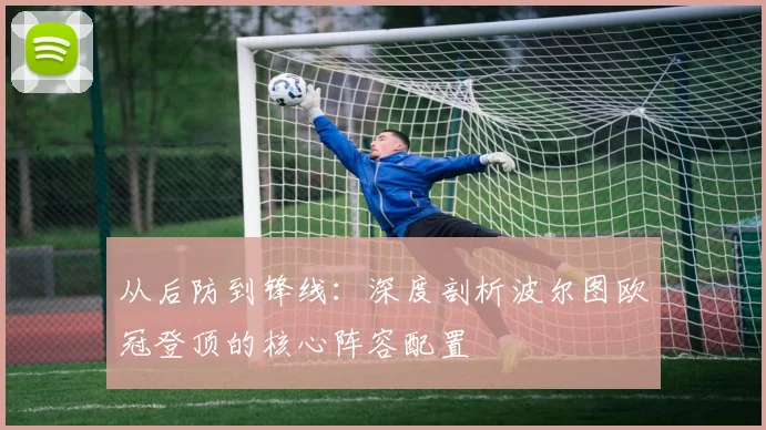 从后防到锋线：深度剖析波尔图欧冠登顶的核心阵容配置