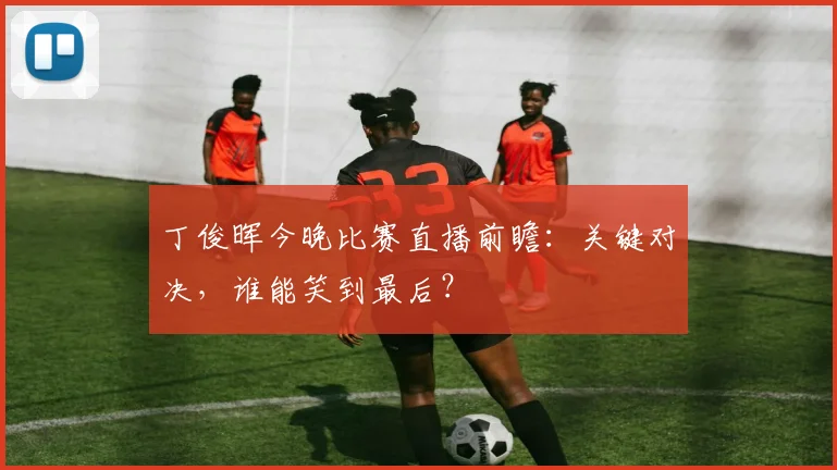 丁俊晖今晚比赛直播前瞻：关键对决，谁能笑到最后？