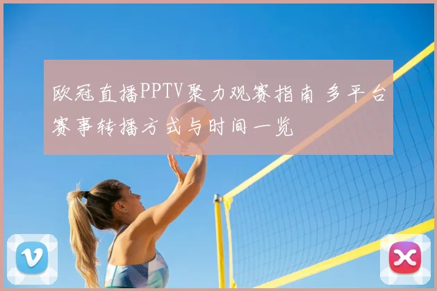 欧冠直播PPTV聚力观赛指南 多平台赛事转播方式与时间一览