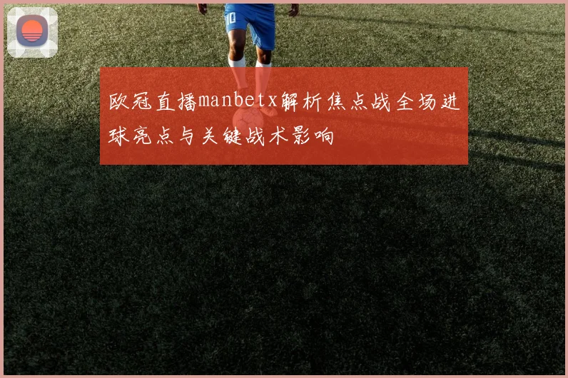 欧冠直播manbetx解析焦点战全场进球亮点与关键战术影响
