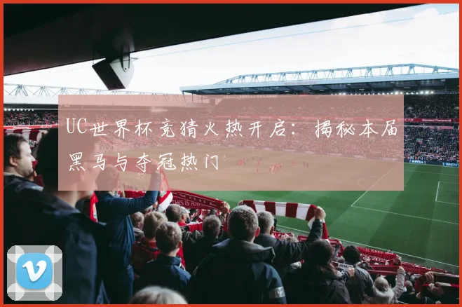 UC世界杯竞猜火热开启：揭秘本届黑马与夺冠热门