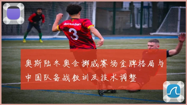 奥斯陆冬奥会挪威赛场金牌格局与中国队备战教训及技术调整