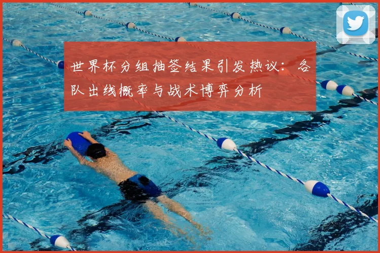 世界杯分组抽签结果引发热议：各队出线概率与战术博弈分析