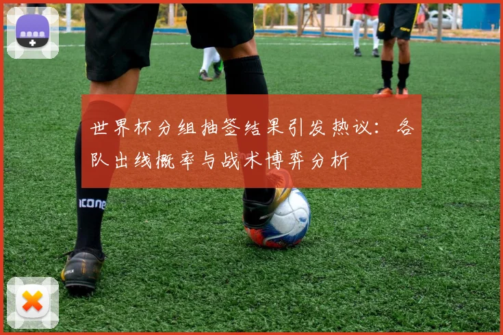 世界杯分组抽签结果引发热议：各队出线概率与战术博弈分析