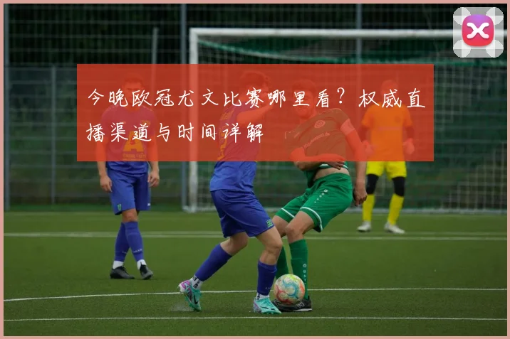 今晚欧冠尤文比赛哪里看？权威直播渠道与时间详解